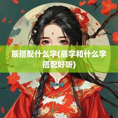 辰搭配什么字(辰字和什么字搭配好听)
