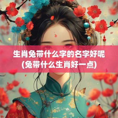 生肖兔带什么字的名字好呢(兔带什么生肖好一点)