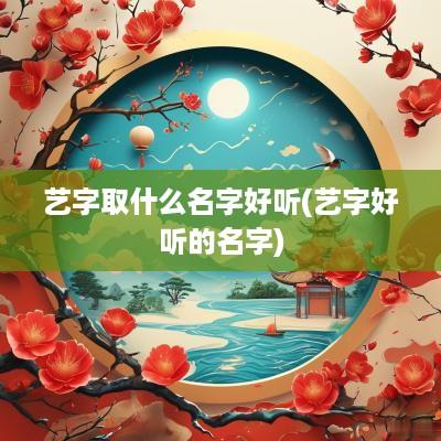 艺字取什么名字好听(艺字好听的名字)