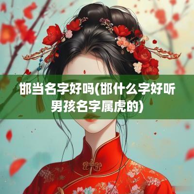 邯当名字好吗(邯什么字好听男孩名字属虎的)