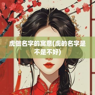 虎做名字的寓意(虎的名字是不是不好)