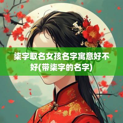 柒字取名女孩名字寓意好不好(带柒字的名字)