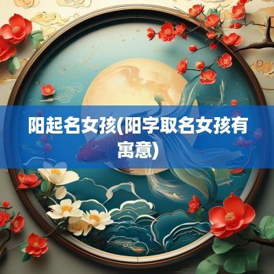 阳起名女孩(阳字取名女孩有寓意)