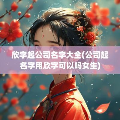 欣字起公司名字大全(公司起名字用欣字可以吗女生)