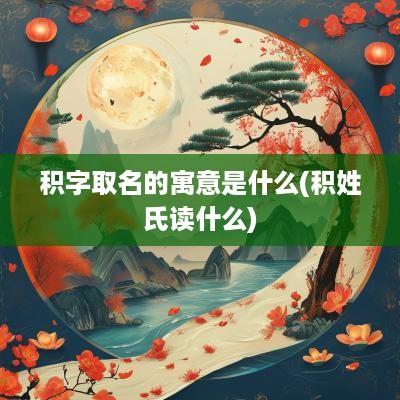 积字取名的寓意是什么(积姓氏读什么)