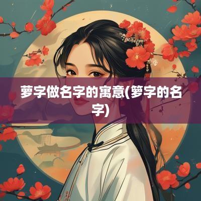 萝字做名字的寓意(箩字的名字)