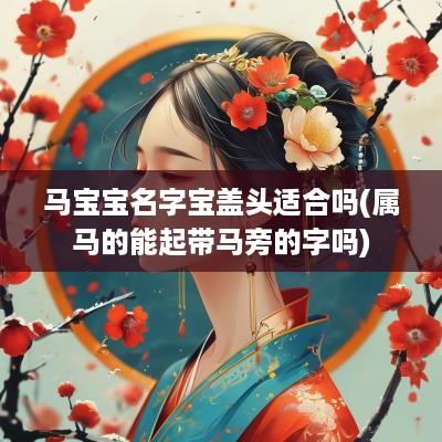 马宝宝名字宝盖头适合吗(属马的能起带马旁的字吗)