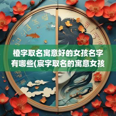 橙字取名寓意好的女孩名字有哪些(宸字取名的寓意女孩)