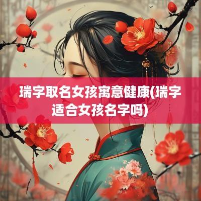 瑞字取名女孩寓意健康(瑞字适合女孩名字吗)