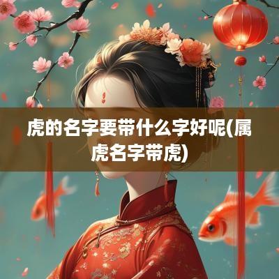 虎的名字要带什么字好呢(属虎名字带虎)