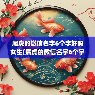 属虎的微信名字6个字好吗女生(属虎的微信名字6个字好吗女)