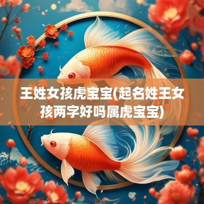 王姓女孩虎宝宝(起名姓王女孩两字好吗属虎宝宝)