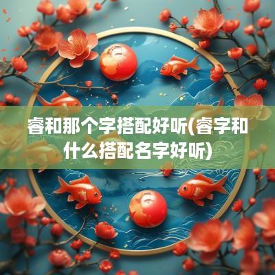 睿和那个字搭配好听(睿字和什么搭配名字好听)