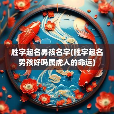 胜字起名男孩名字(胜字起名男孩好吗属虎人的命运)