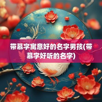 带慕字寓意好的名字男孩(带慕字好听的名字)