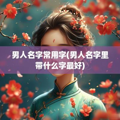 男人名字常用字(男人名字里带什么字最好)