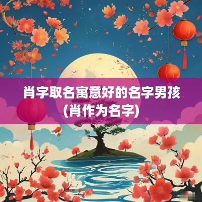 肖字取名寓意好的名字男孩(肖作为名字)