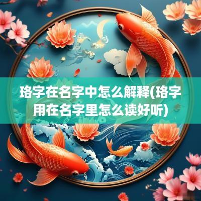 珞字在名字中怎么解释(珞字用在名字里怎么读好听)