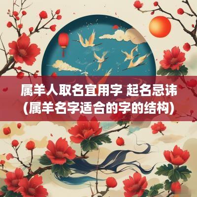 属羊人取名宜用字 起名忌讳(属羊名字适合的字的结构)