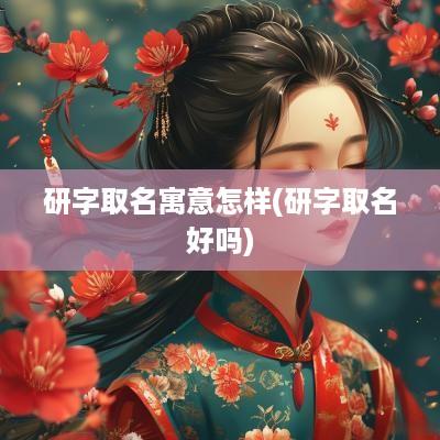 研字取名寓意怎样(研字取名好吗)
