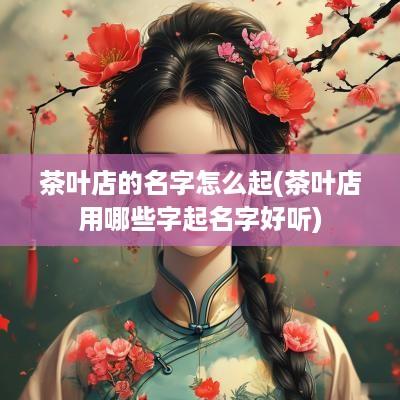 茶叶店的名字怎么起(茶叶店用哪些字起名字好听)
