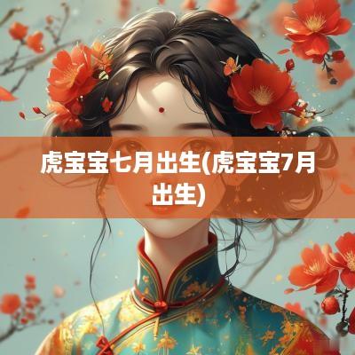 虎宝宝七月出生(虎宝宝7月出生)