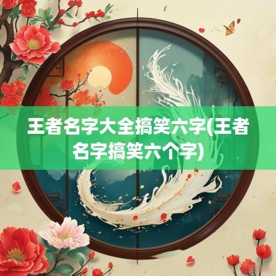 王者名字大全搞笑六字(王者名字搞笑六个字)