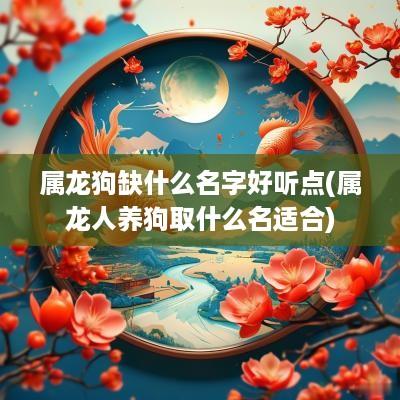 属龙狗缺什么名字好听点(属龙人养狗取什么名适合)