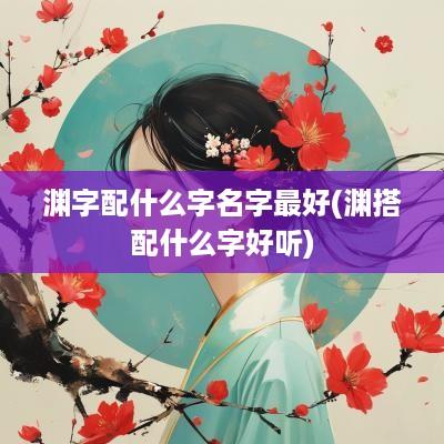 渊字配什么字名字最好(渊搭配什么字好听)