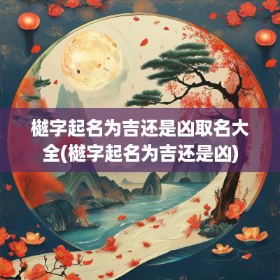 樾字起名为吉还是凶取名大全(樾字起名为吉还是凶)
