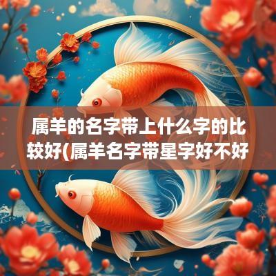 属羊的名字带上什么字的比较好(属羊名字带星字好不好听呢)