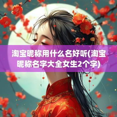 淘宝昵称用什么名好听(淘宝昵称名字大全女生2个字)