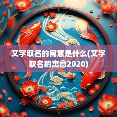 艾字取名的寓意是什么(艾字取名的寓意2025)