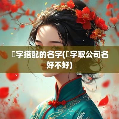 莙字搭配的名字(燚字取公司名好不好)