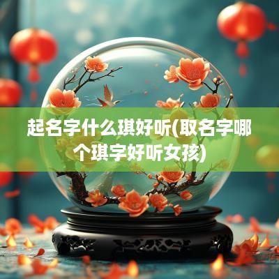 起名字什么琪好听(取名字哪个琪字好听女孩)