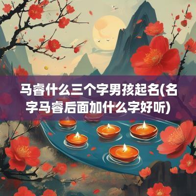 马睿什么三个字男孩起名(名字马睿后面加什么字好听)