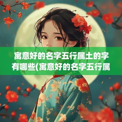 寓意好的名字五行属土的字有哪些(寓意好的名字五行属土的字大全)