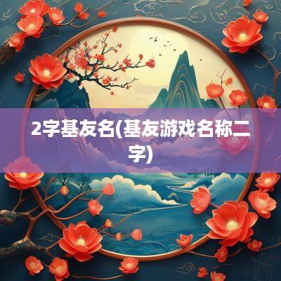 2字基友名(基友游戏名称二字)