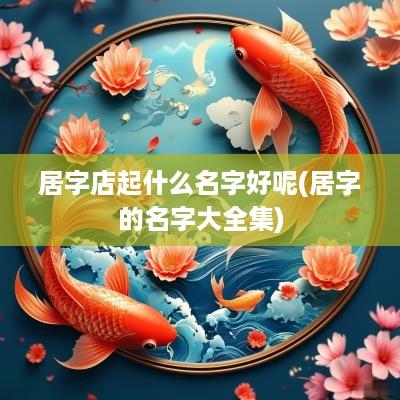 居字店起什么名字好呢(居字的名字大全集)