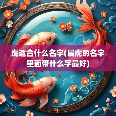 虎适合什么名字(属虎的名字里面带什么字最好)