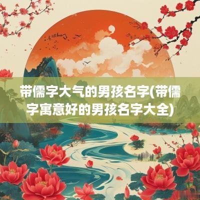带儒字大气的男孩名字(带儒字寓意好的男孩名字大全)