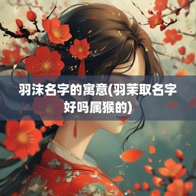 羽沫名字的寓意(羽茉取名字好吗属猴的)