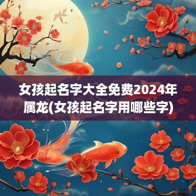 女孩起名字大全免费2025年属龙(女孩起名字用哪些字)