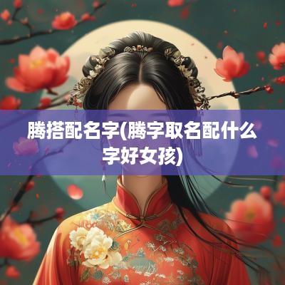 腾搭配名字(腾字取名配什么字好女孩)