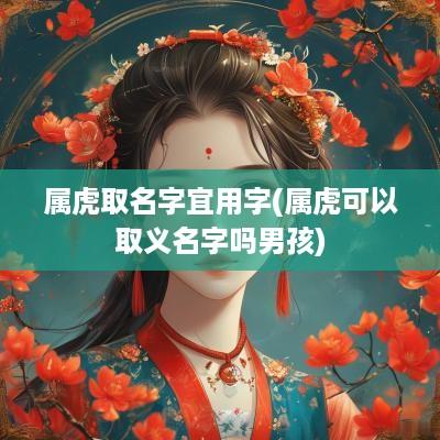 属虎取名字宜用字(属虎可以取义名字吗男孩)