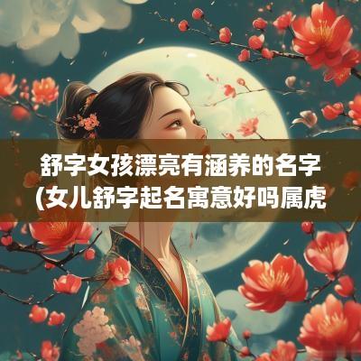 舒字女孩漂亮有涵养的名字(女儿舒字起名寓意好吗属虎男孩)