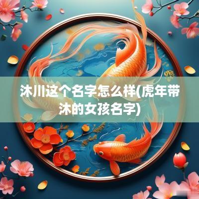 沐川这个名字怎么样(蛇年带沐的女孩名字)