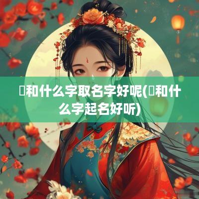 璟和什么字取名字好呢(璟和什么字起名好听)