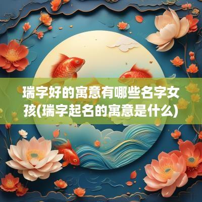 瑞字好的寓意有哪些名字女孩(瑞字起名的寓意是什么)