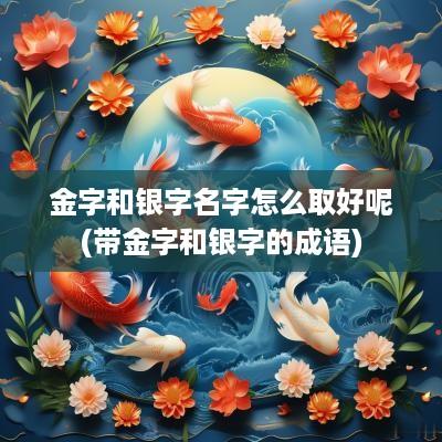 金字和银字名字怎么取好呢(带金字和银字的成语)